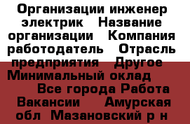 Организации инженер-электрик › Название организации ­ Компания-работодатель › Отрасль предприятия ­ Другое › Минимальный оклад ­ 20 000 - Все города Работа » Вакансии   . Амурская обл.,Мазановский р-н